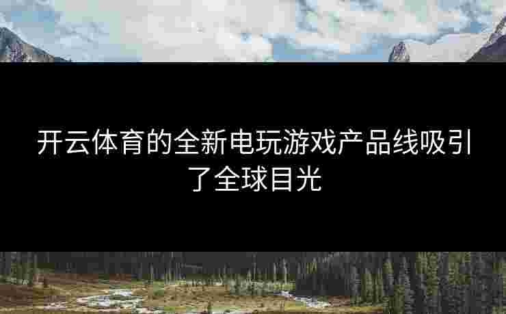开云体育的全新电玩游戏产品线吸引了全球目光