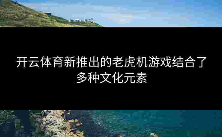 开云体育新推出的老虎机游戏结合了多种文化元素