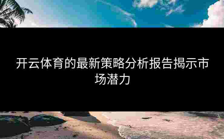 开云体育的最新策略分析报告揭示市场潜力 开云体育的最新策略分析报告揭示市场潜力