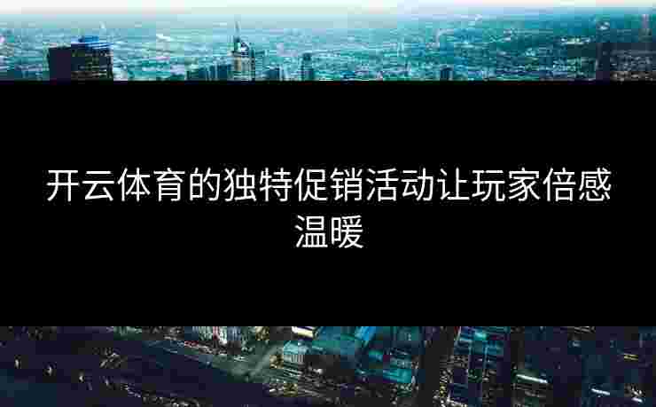开云体育的独特促销活动让玩家倍感温暖