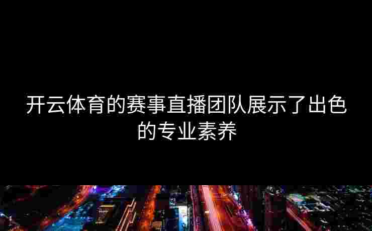 开云体育的赛事直播团队展示了出色的专业素养