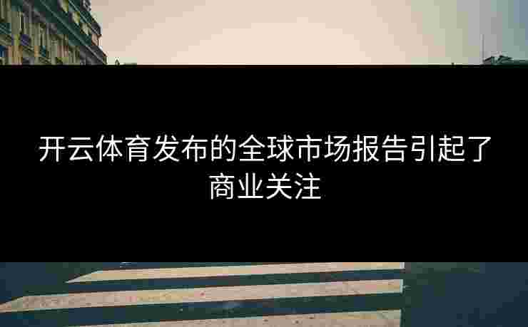 开云体育发布的全球市场报告引起了商业关注