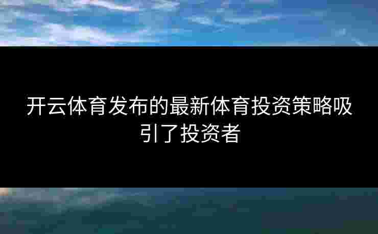 开云体育发布的最新体育投资策略吸引了投资者