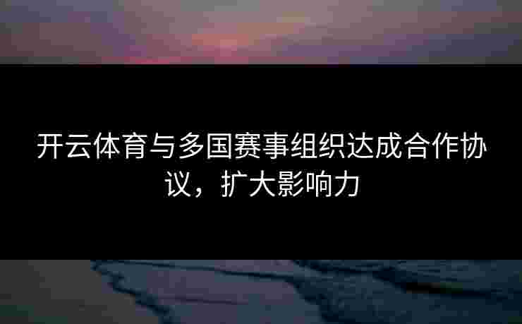开云体育与多国赛事组织达成合作协议，扩大影响力