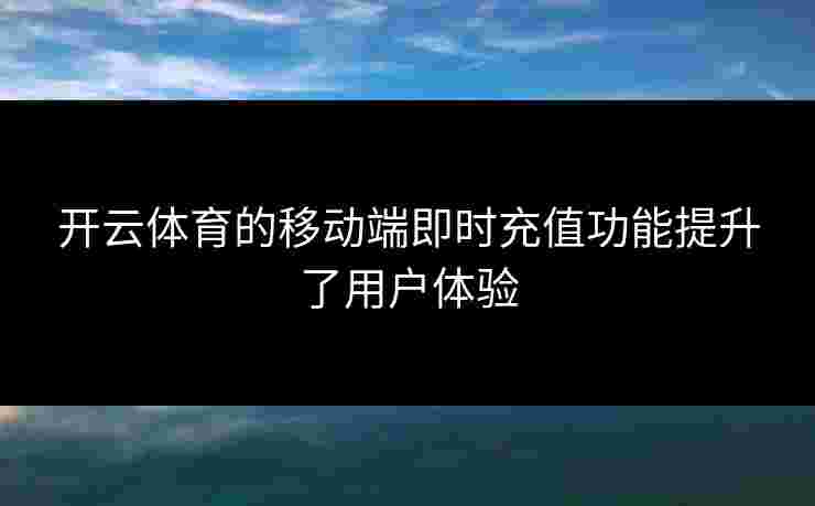 开云体育的移动端即时充值功能提升了用户体验