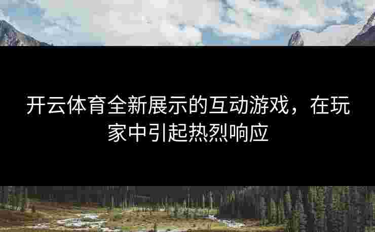 开云体育全新展示的互动游戏，在玩家中引起热烈响应