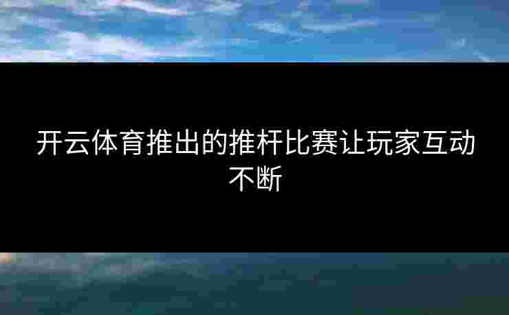 开云体育推出的推杆比赛让玩家互动不断