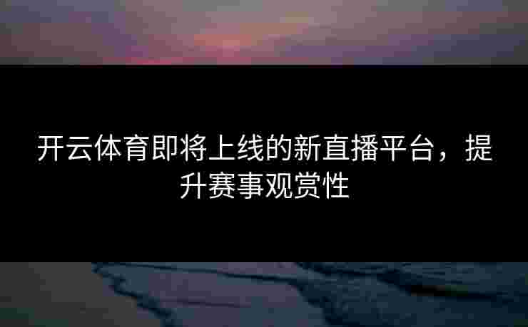 开云体育即将上线的新直播平台，提升赛事观赏性