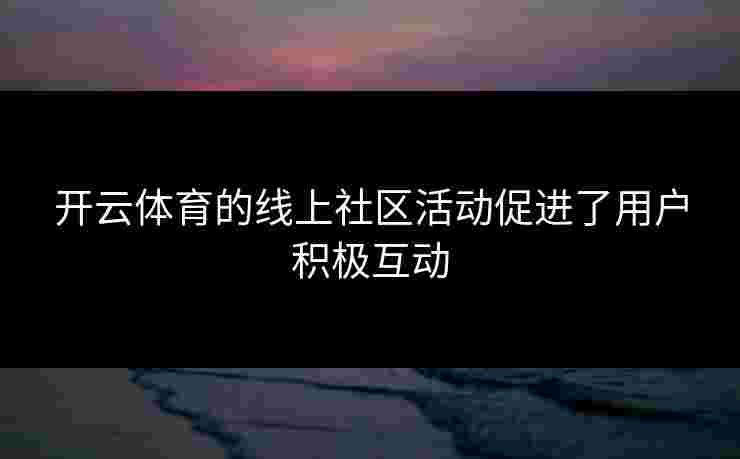 开云体育的线上社区活动促进了用户积极互动