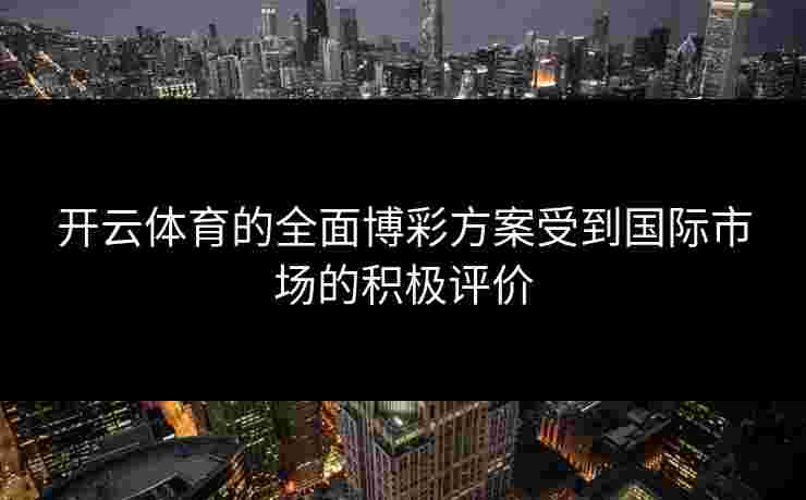 开云体育的全面博彩方案受到国际市场的积极评价