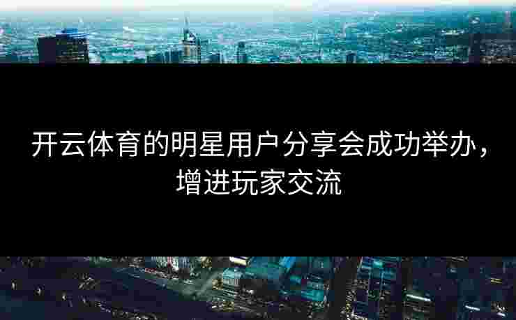 开云体育的明星用户分享会成功举办，增进玩家交流