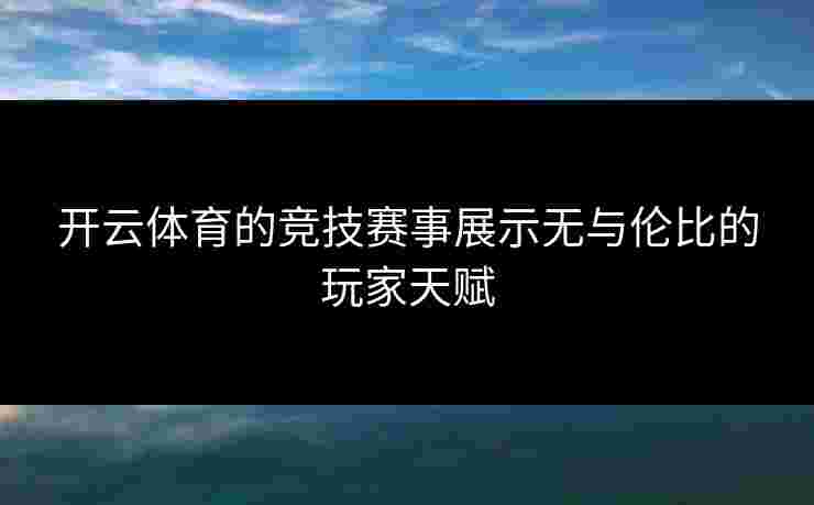 开云体育的竞技赛事展示无与伦比的玩家天赋
