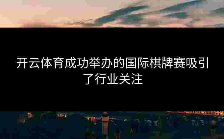 开云体育成功举办的国际棋牌赛吸引了行业关注