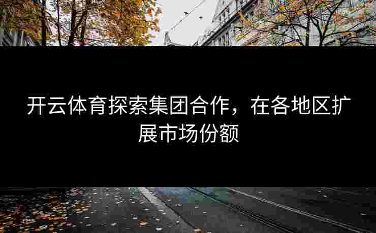 开云体育探索集团合作，在各地区扩展市场份额