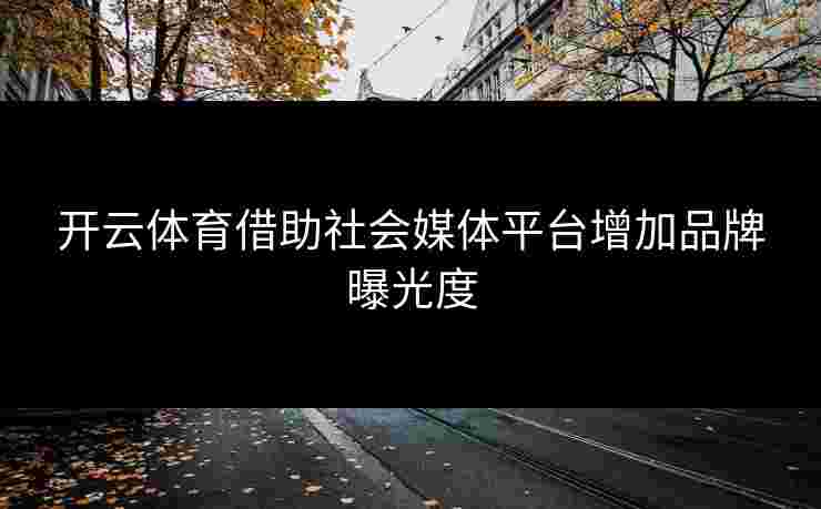 开云体育借助社会媒体平台增加品牌曝光度