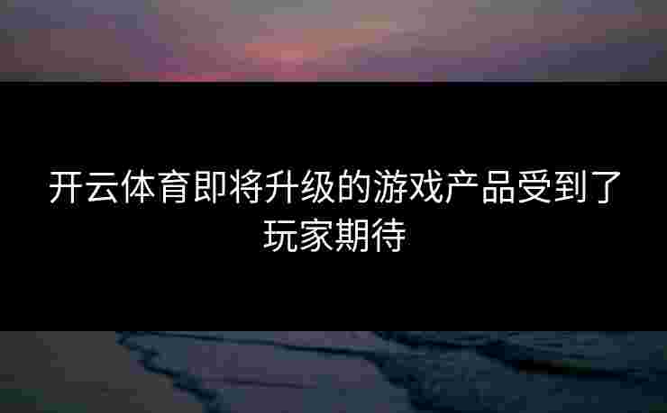 开云体育即将升级的游戏产品受到了玩家期待