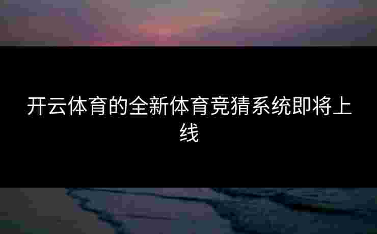 开云体育的全新体育竞猜系统即将上线