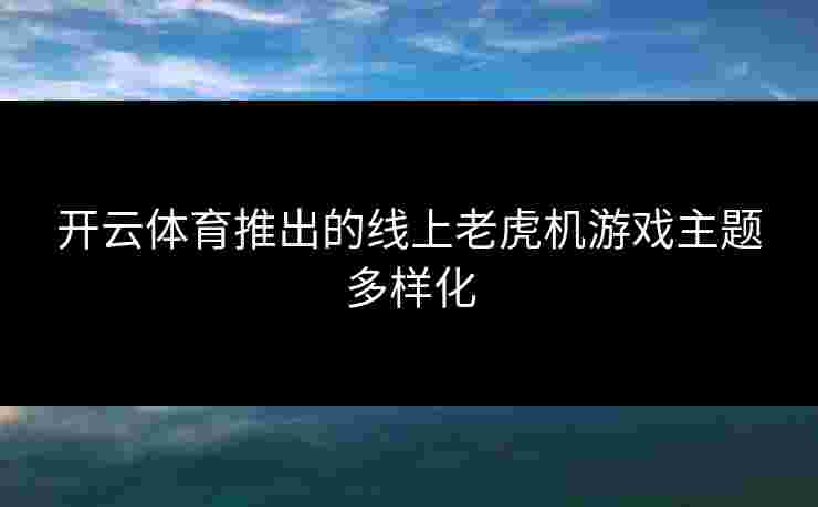 开云体育推出的线上老虎机游戏主题多样化