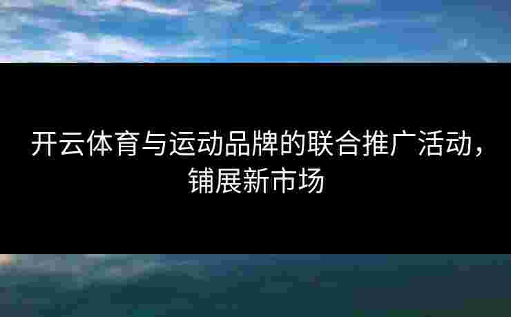 开云体育与运动品牌的联合推广活动，铺展新市场