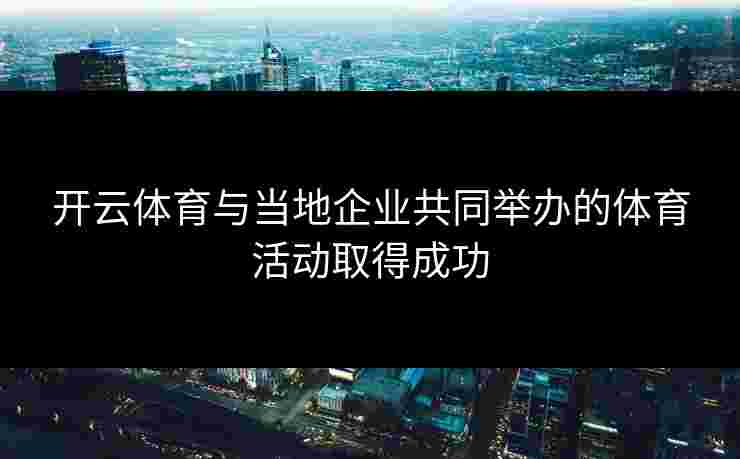 开云体育与当地企业共同举办的体育活动取得成功