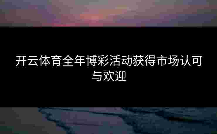 开云体育全年博彩活动获得市场认可与欢迎
