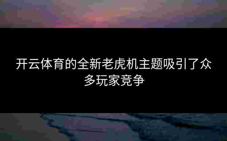 开云体育的全新老虎机主题吸引了众多玩家竞争