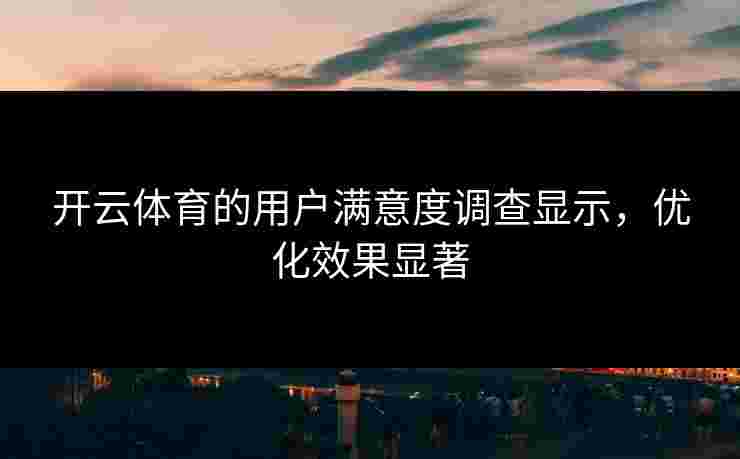 开云体育的用户满意度调查显示，优化效果显著