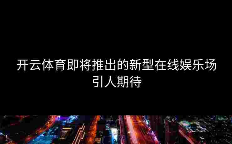 开云体育即将推出的新型在线娱乐场引人期待