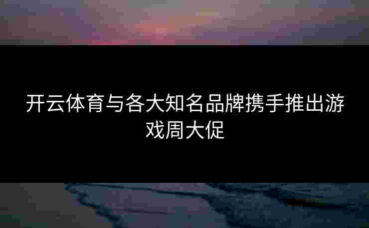 开云体育与各大知名品牌携手推出游戏周大促