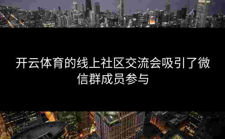 开云体育的线上社区交流会吸引了微信群成员参与