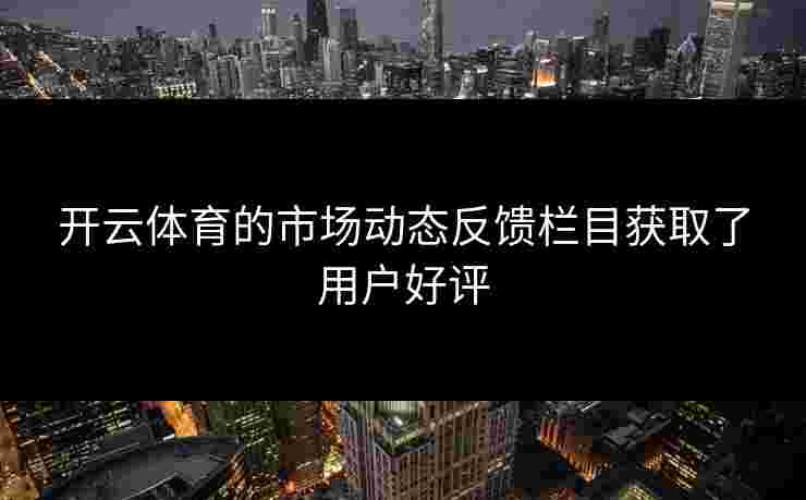 开云体育的市场动态反馈栏目获取了用户好评