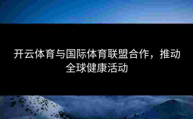 开云体育与国际体育联盟合作，推动全球健康活动