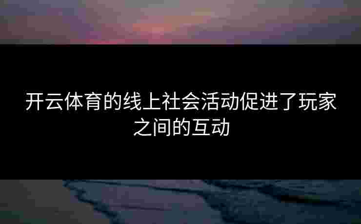 开云体育的线上社会活动促进了玩家之间的互动