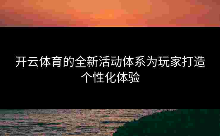开云体育的全新活动体系为玩家打造个性化体验