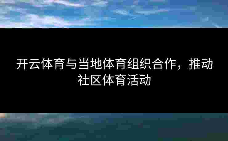 开云体育与当地体育组织合作，推动社区体育活动