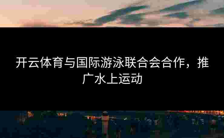 开云体育与国际游泳联合会合作，推广水上运动