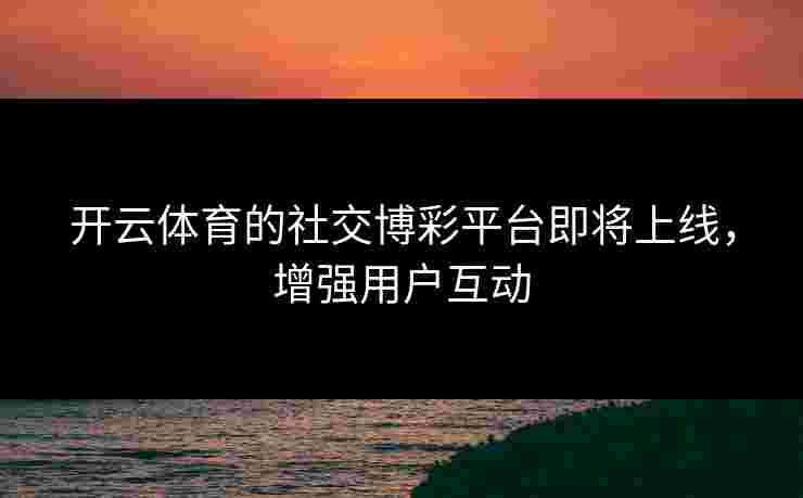 开云体育的社交博彩平台即将上线，增强用户互动