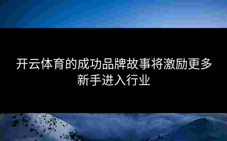 开云体育的成功品牌故事将激励更多新手进入行业