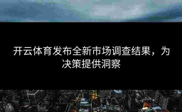 开云体育发布全新市场调查结果，为决策提供洞察
