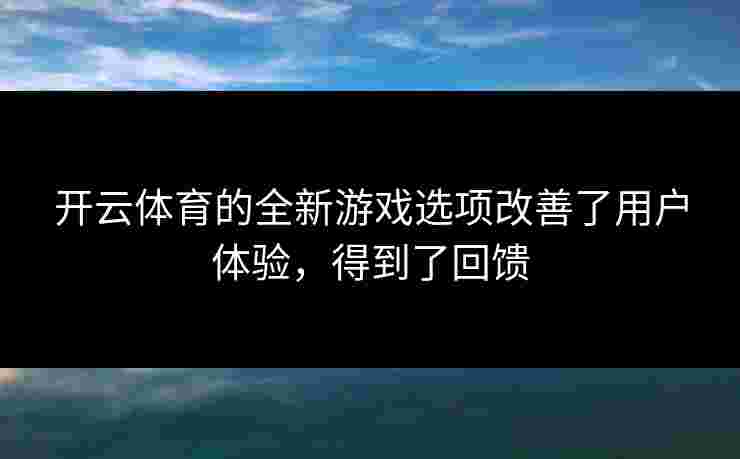 开云体育的全新游戏选项改善了用户体验，得到了回馈