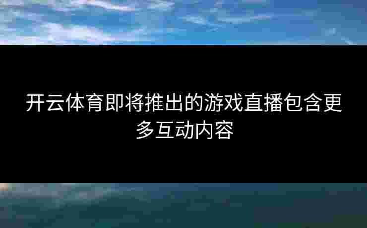 开云体育即将推出的游戏直播包含更多互动内容