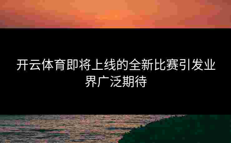 开云体育即将上线的全新比赛引发业界广泛期待