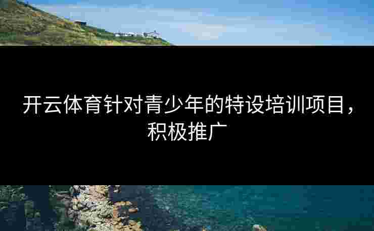 开云体育针对青少年的特设培训项目，积极推广
