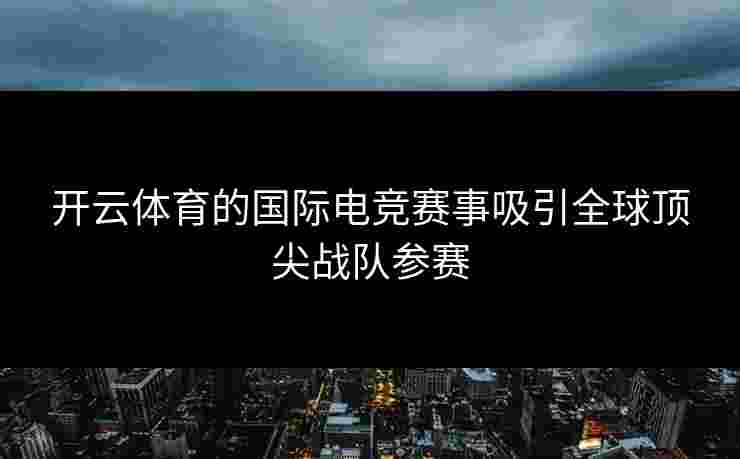 开云体育的国际电竞赛事吸引全球顶尖战队参赛