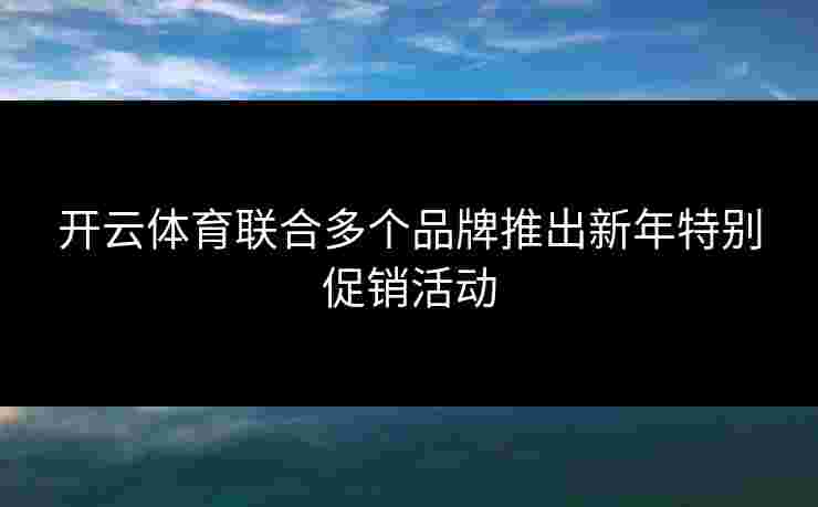 开云体育联合多个品牌推出新年特别促销活动