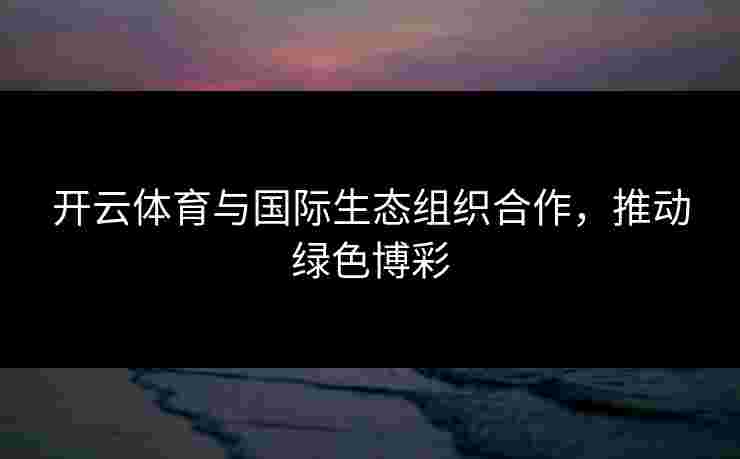 开云体育与国际生态组织合作，推动绿色博彩