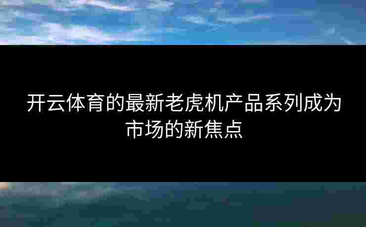 开云体育的最新老虎机产品系列成为市场的新焦点