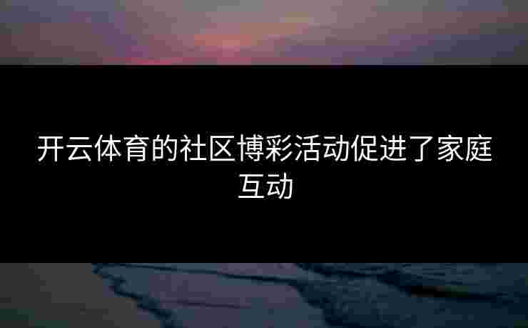 开云体育的社区博彩活动促进了家庭互动