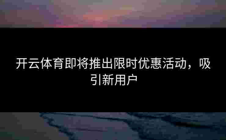 开云体育即将推出限时优惠活动，吸引新用户