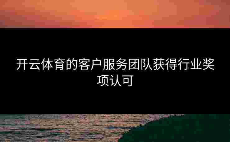 开云体育的客户服务团队获得行业奖项认可 开云体育的客户服务团队获得行业奖项认可